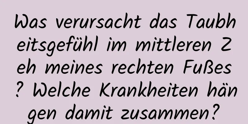 Was verursacht das Taubheitsgefühl im mittleren Zeh meines rechten Fußes? Welche Krankheiten hängen damit zusammen?