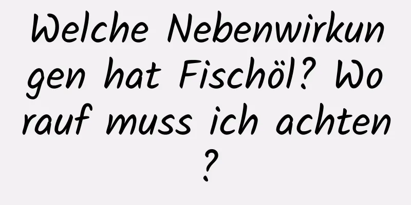 Welche Nebenwirkungen hat Fischöl? Worauf muss ich achten?