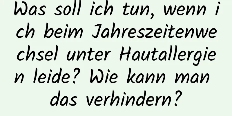 Was soll ich tun, wenn ich beim Jahreszeitenwechsel unter Hautallergien leide? Wie kann man das verhindern?