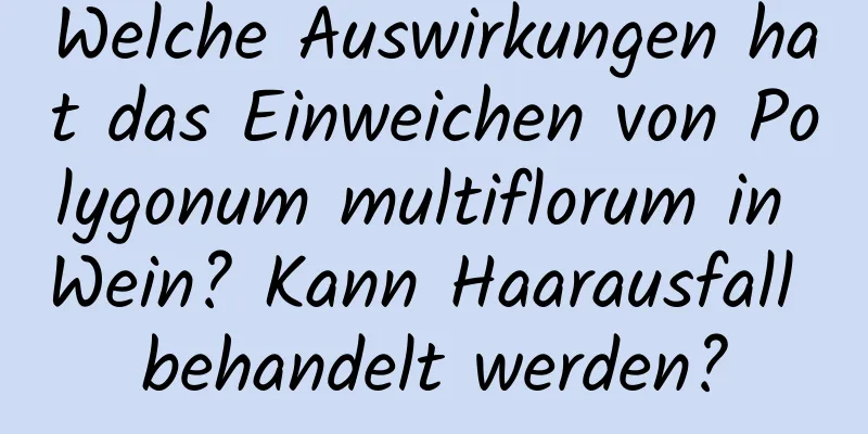 Welche Auswirkungen hat das Einweichen von Polygonum multiflorum in Wein? Kann Haarausfall behandelt werden?