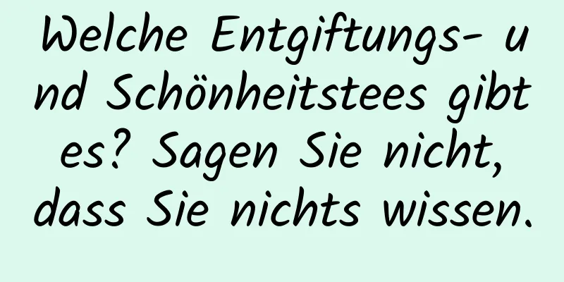 Welche Entgiftungs- und Schönheitstees gibt es? Sagen Sie nicht, dass Sie nichts wissen.