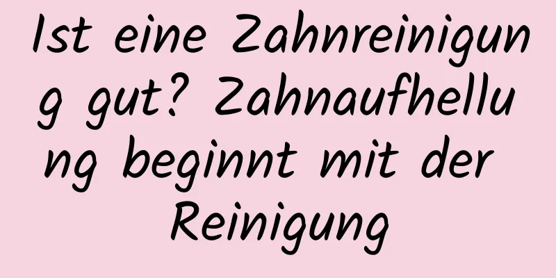 Ist eine Zahnreinigung gut? Zahnaufhellung beginnt mit der Reinigung