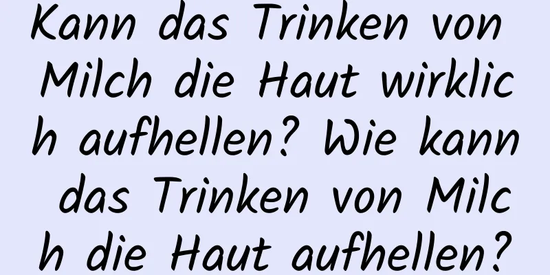 Kann das Trinken von Milch die Haut wirklich aufhellen? Wie kann das Trinken von Milch die Haut aufhellen?