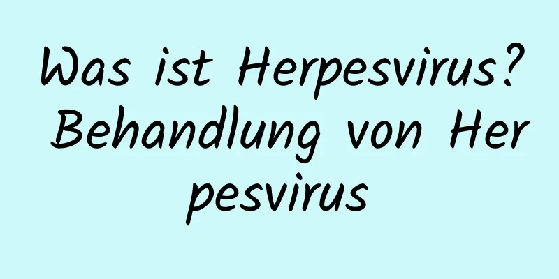 Was ist Herpesvirus? Behandlung von Herpesvirus