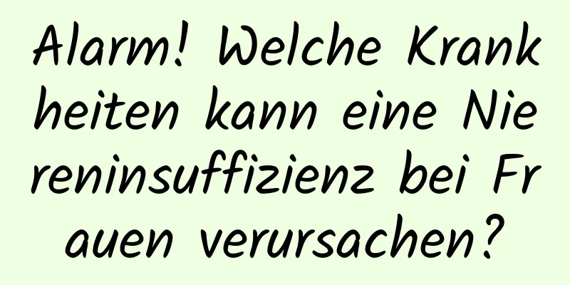 Alarm! Welche Krankheiten kann eine Niereninsuffizienz bei Frauen verursachen?