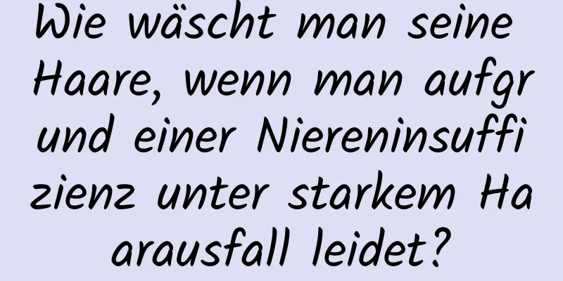 Wie wäscht man seine Haare, wenn man aufgrund einer Niereninsuffizienz unter starkem Haarausfall leidet?