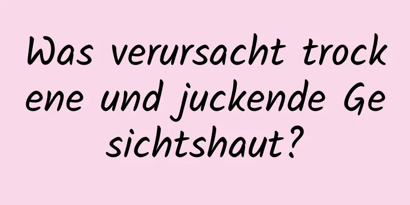 Was verursacht trockene und juckende Gesichtshaut?