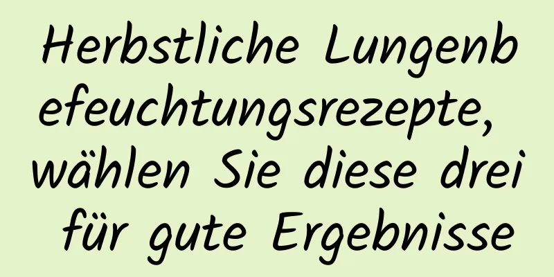 Herbstliche Lungenbefeuchtungsrezepte, wählen Sie diese drei für gute Ergebnisse