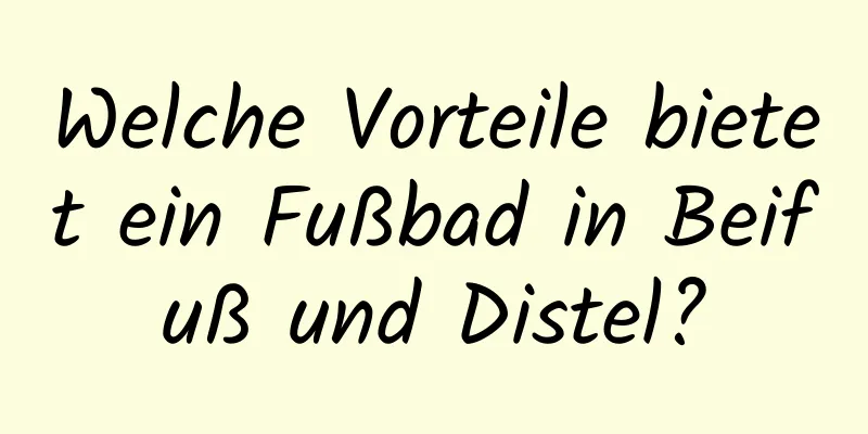 Welche Vorteile bietet ein Fußbad in Beifuß und Distel?