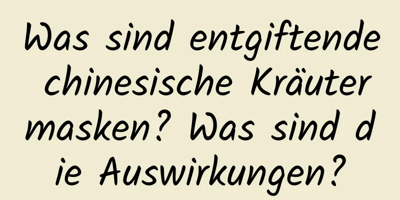 Was sind entgiftende chinesische Kräutermasken? Was sind die Auswirkungen?