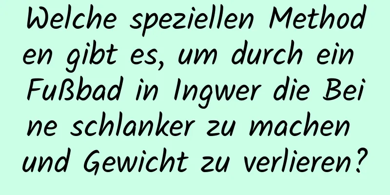 Welche speziellen Methoden gibt es, um durch ein Fußbad in Ingwer die Beine schlanker zu machen und Gewicht zu verlieren?