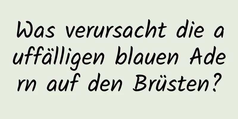 Was verursacht die auffälligen blauen Adern auf den Brüsten?