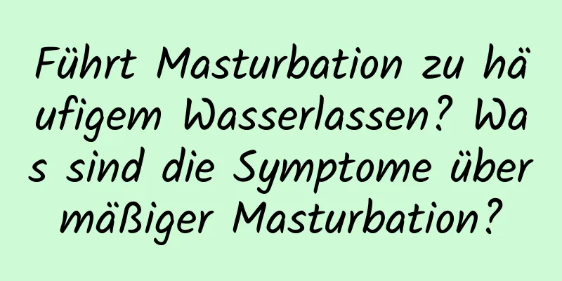 Führt Masturbation zu häufigem Wasserlassen? Was sind die Symptome übermäßiger Masturbation?