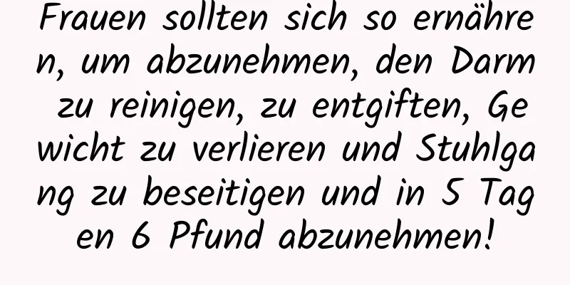 Frauen sollten sich so ernähren, um abzunehmen, den Darm zu reinigen, zu entgiften, Gewicht zu verlieren und Stuhlgang zu beseitigen und in 5 Tagen 6 Pfund abzunehmen!