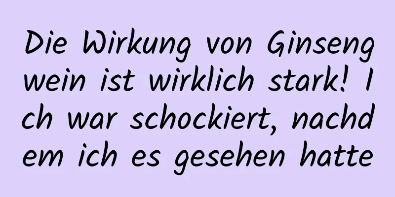 Die Wirkung von Ginsengwein ist wirklich stark! Ich war schockiert, nachdem ich es gesehen hatte