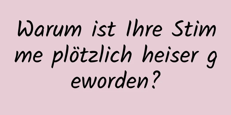 Warum ist Ihre Stimme plötzlich heiser geworden?