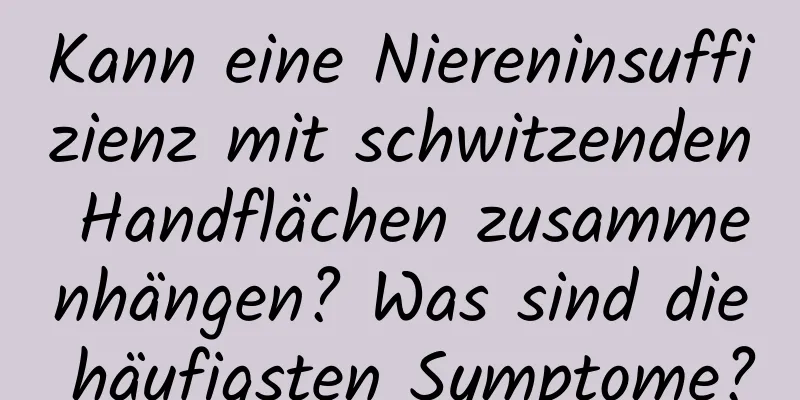 Kann eine Niereninsuffizienz mit schwitzenden Handflächen zusammenhängen? Was sind die häufigsten Symptome?