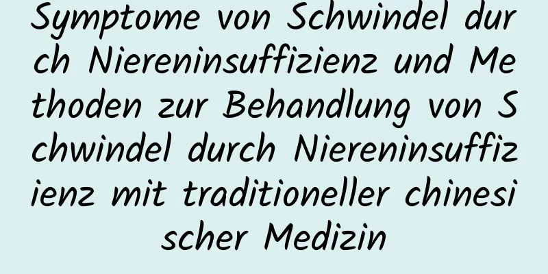 Symptome von Schwindel durch Niereninsuffizienz und Methoden zur Behandlung von Schwindel durch Niereninsuffizienz mit traditioneller chinesischer Medizin