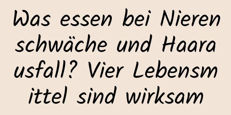 Was essen bei Nierenschwäche und Haarausfall? Vier Lebensmittel sind wirksam