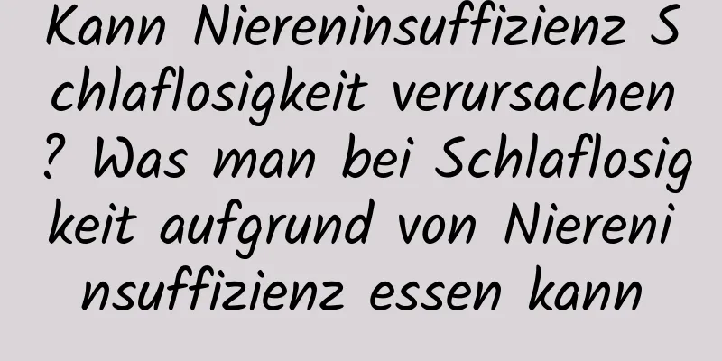 Kann Niereninsuffizienz Schlaflosigkeit verursachen? Was man bei Schlaflosigkeit aufgrund von Niereninsuffizienz essen kann