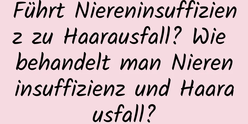 Führt Niereninsuffizienz zu Haarausfall? Wie behandelt man Niereninsuffizienz und Haarausfall?