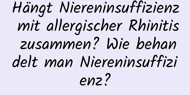 Hängt Niereninsuffizienz mit allergischer Rhinitis zusammen? Wie behandelt man Niereninsuffizienz?