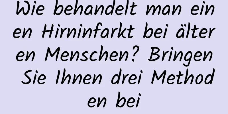 Wie behandelt man einen Hirninfarkt bei älteren Menschen? Bringen Sie Ihnen drei Methoden bei