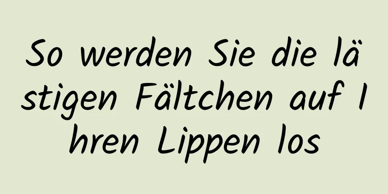 So werden Sie die lästigen Fältchen auf Ihren Lippen los