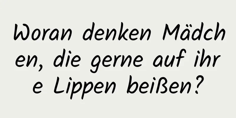 Woran denken Mädchen, die gerne auf ihre Lippen beißen?