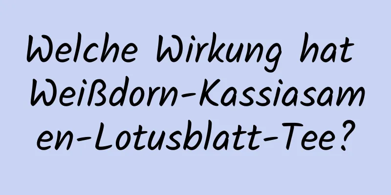 Welche Wirkung hat Weißdorn-Kassiasamen-Lotusblatt-Tee?