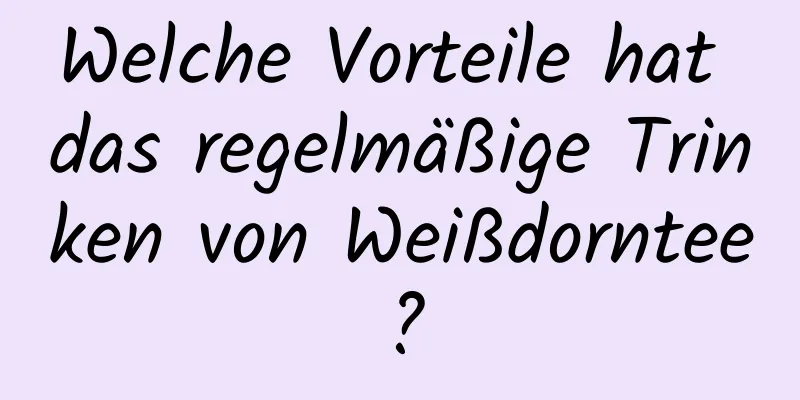 Welche Vorteile hat das regelmäßige Trinken von Weißdorntee?