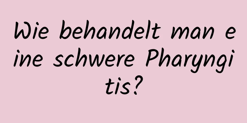 Wie behandelt man eine schwere Pharyngitis?