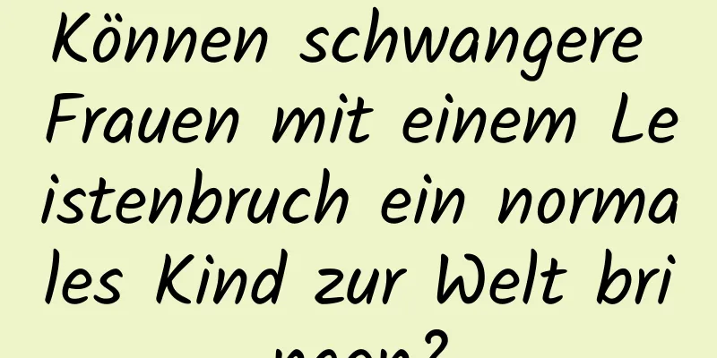 Können schwangere Frauen mit einem Leistenbruch ein normales Kind zur Welt bringen?