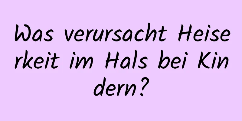 Was verursacht Heiserkeit im Hals bei Kindern?