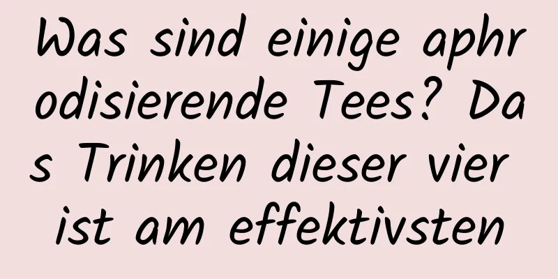 Was sind einige aphrodisierende Tees? Das Trinken dieser vier ist am effektivsten