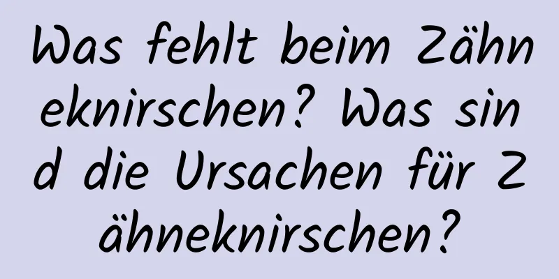 Was fehlt beim Zähneknirschen? Was sind die Ursachen für Zähneknirschen?