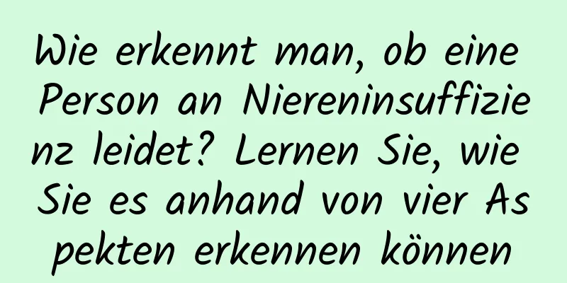 Wie erkennt man, ob eine Person an Niereninsuffizienz leidet? Lernen Sie, wie Sie es anhand von vier Aspekten erkennen können