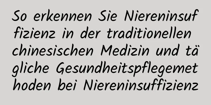 So erkennen Sie Niereninsuffizienz in der traditionellen chinesischen Medizin und tägliche Gesundheitspflegemethoden bei Niereninsuffizienz