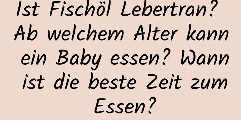 Ist Fischöl Lebertran? Ab welchem ​​Alter kann ein Baby essen? Wann ist die beste Zeit zum Essen?