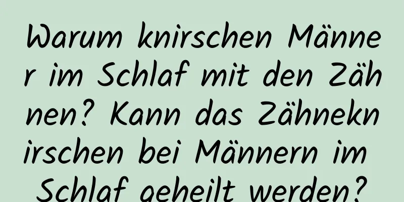 Warum knirschen Männer im Schlaf mit den Zähnen? Kann das Zähneknirschen bei Männern im Schlaf geheilt werden?