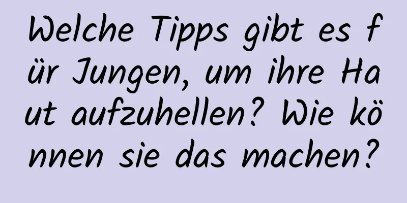 Welche Tipps gibt es für Jungen, um ihre Haut aufzuhellen? Wie können sie das machen?