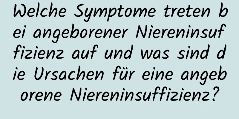 Welche Symptome treten bei angeborener Niereninsuffizienz auf und was sind die Ursachen für eine angeborene Niereninsuffizienz?