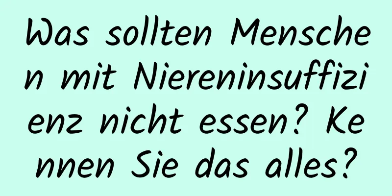 Was sollten Menschen mit Niereninsuffizienz nicht essen? Kennen Sie das alles?