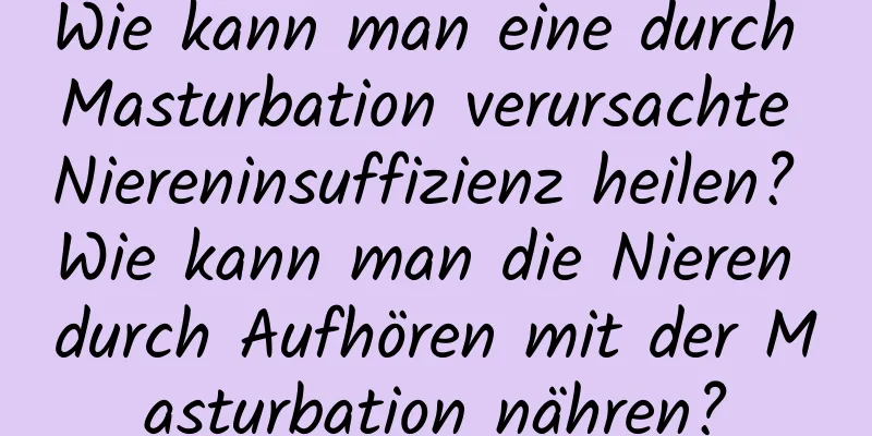 Wie kann man eine durch Masturbation verursachte Niereninsuffizienz heilen? Wie kann man die Nieren durch Aufhören mit der Masturbation nähren?