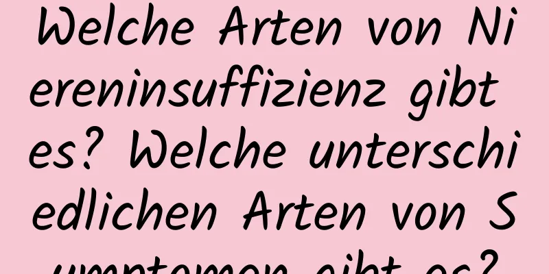 Welche Arten von Niereninsuffizienz gibt es? Welche unterschiedlichen Arten von Symptomen gibt es?