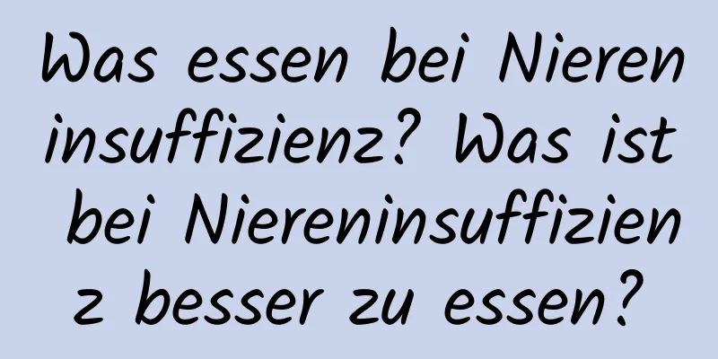 Was essen bei Niereninsuffizienz? Was ist bei Niereninsuffizienz besser zu essen?