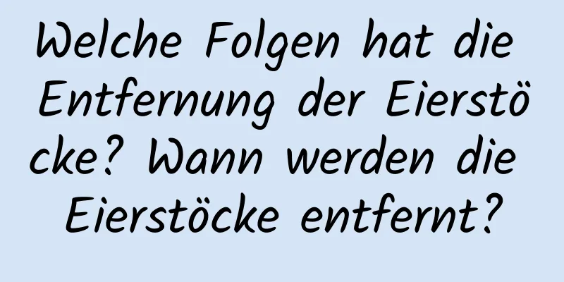 Welche Folgen hat die Entfernung der Eierstöcke? Wann werden die Eierstöcke entfernt?