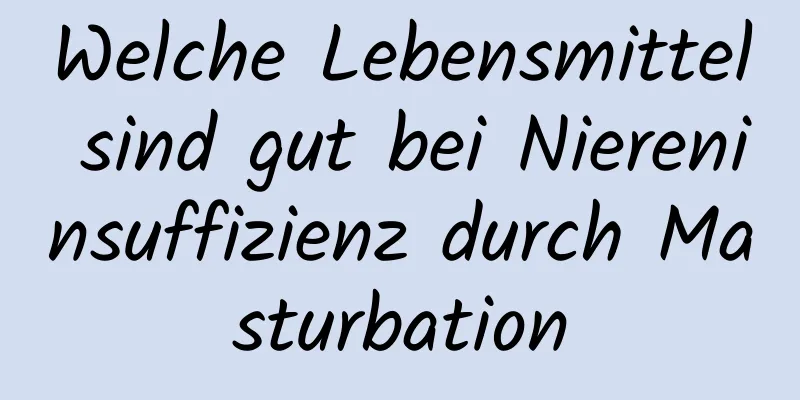 Welche Lebensmittel sind gut bei Niereninsuffizienz durch Masturbation