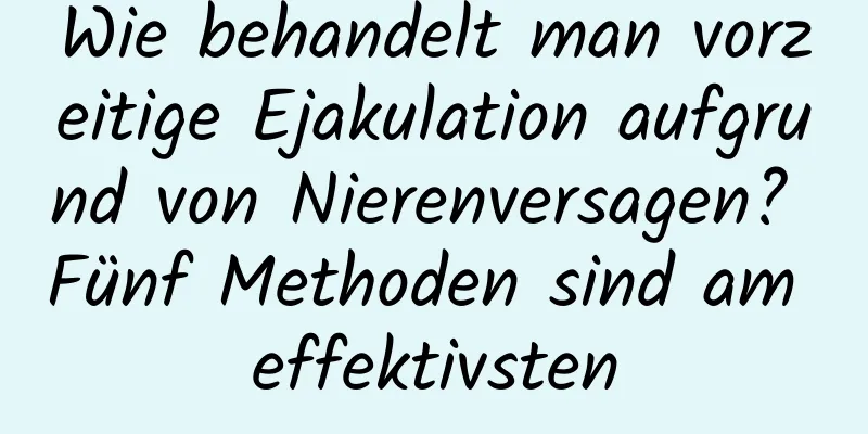 Wie behandelt man vorzeitige Ejakulation aufgrund von Nierenversagen? Fünf Methoden sind am effektivsten