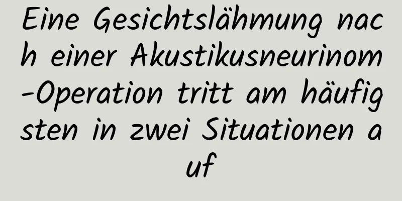 Eine Gesichtslähmung nach einer Akustikusneurinom-Operation tritt am häufigsten in zwei Situationen auf